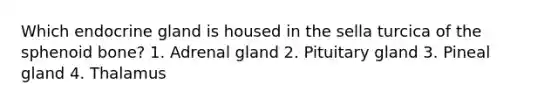 Which endocrine gland is housed in the sella turcica of the sphenoid bone? 1. Adrenal gland 2. Pituitary gland 3. Pineal gland 4. Thalamus