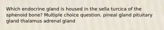 Which endocrine gland is housed in the sella turcica of the sphenoid bone? Multiple choice question. pineal gland pituitary gland thalamus adrenal gland