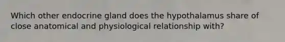 Which other endocrine gland does the hypothalamus share of close anatomical and physiological relationship with?