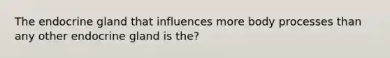 The endocrine gland that influences more body processes than any other endocrine gland is the?