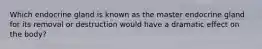 Which endocrine gland is known as the master endocrine gland for its removal or destruction would have a dramatic effect on the body?