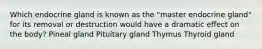 Which endocrine gland is known as the "master endocrine gland" for its removal or destruction would have a dramatic effect on the body? Pineal gland Pituitary gland Thymus Thyroid gland