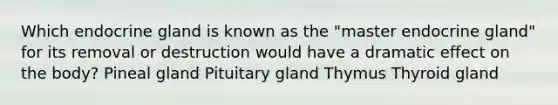 Which endocrine gland is known as the "master endocrine gland" for its removal or destruction would have a dramatic effect on the body? Pineal gland Pituitary gland Thymus Thyroid gland