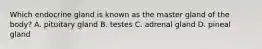Which endocrine gland is known as the master gland of the​ body? A. pituitary gland B. testes C. adrenal gland D. pineal gland