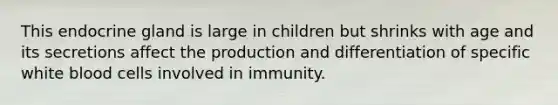 This endocrine gland is large in children but shrinks with age and its secretions affect the production and differentiation of specific white blood cells involved in immunity.