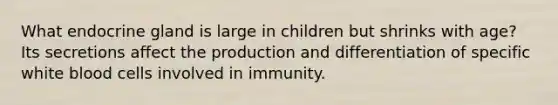 What endocrine gland is large in children but shrinks with age? Its secretions affect the production and differentiation of specific white blood cells involved in immunity.