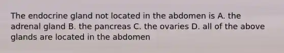 The endocrine gland not located in the abdomen is A. the adrenal gland B. the pancreas C. the ovaries D. all of the above glands are located in the abdomen