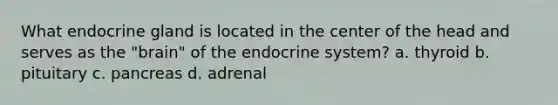 What endocrine gland is located in the center of the head and serves as the "brain" of the endocrine system? a. thyroid b. pituitary c. pancreas d. adrenal