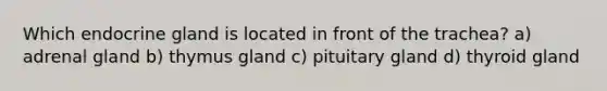 Which endocrine gland is located in front of the trachea? a) adrenal gland b) thymus gland c) pituitary gland d) thyroid gland