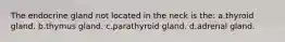 The endocrine gland not located in the neck is the: a.thyroid gland. b.thymus gland. c.parathyroid gland. d.adrenal gland.