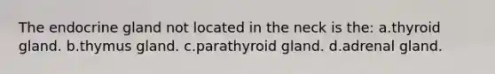 The endocrine gland not located in the neck is the: a.thyroid gland. b.thymus gland. c.parathyroid gland. d.adrenal gland.