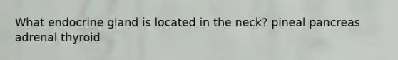 What endocrine gland is located in the neck? pineal pancreas adrenal thyroid