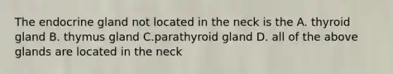 The endocrine gland not located in the neck is the A. thyroid gland B. thymus gland C.parathyroid gland D. all of the above glands are located in the neck