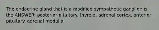 The endocrine gland that is a modified sympathetic ganglion is the ANSWER: posterior pituitary. thyroid. adrenal cortex. anterior pituitary. adrenal medulla.