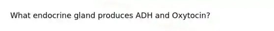 What endocrine gland produces ADH and Oxytocin?