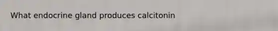 What endocrine gland produces calcitonin