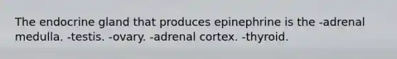 The endocrine gland that produces epinephrine is the -adrenal medulla. -testis. -ovary. -adrenal cortex. -thyroid.