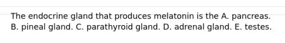 The endocrine gland that produces melatonin is the A. pancreas. B. pineal gland. C. parathyroid gland. D. adrenal gland. E. testes.