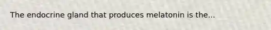 The endocrine gland that produces melatonin is the...