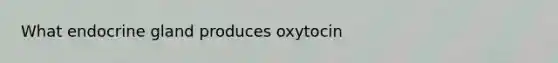 What endocrine gland produces oxytocin