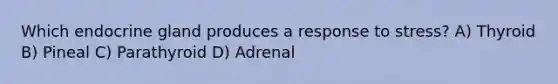 Which endocrine gland produces a response to stress? A) Thyroid B) Pineal C) Parathyroid D) Adrenal