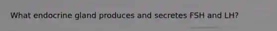 What endocrine gland produces and secretes FSH and LH?