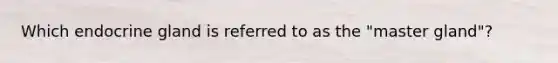 Which endocrine gland is referred to as the "master gland"?