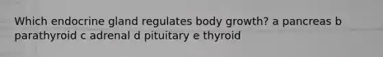 Which endocrine gland regulates body growth? a pancreas b parathyroid c adrenal d pituitary e thyroid