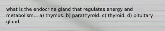 what is the endocrine gland that regulates energy and metabolism... a) thymus. b) parathyroid. c) thyroid. d) pituitary gland.