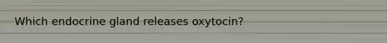 Which endocrine gland releases oxytocin?