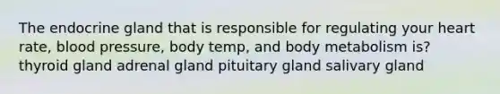 The endocrine gland that is responsible for regulating your heart rate, blood pressure, body temp, and body metabolism is? thyroid gland adrenal gland pituitary gland salivary gland