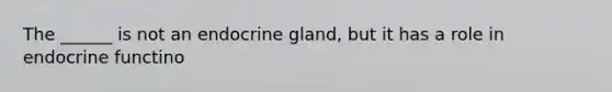 The ______ is not an endocrine gland, but it has a role in endocrine functino