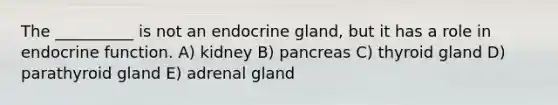 The __________ is not an endocrine gland, but it has a role in endocrine function. A) kidney B) pancreas C) thyroid gland D) parathyroid gland E) adrenal gland