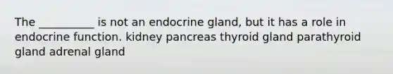 The __________ is not an endocrine gland, but it has a role in endocrine function. kidney pancreas thyroid gland parathyroid gland adrenal gland