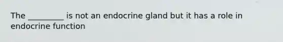 The _________ is not an endocrine gland but it has a role in endocrine function