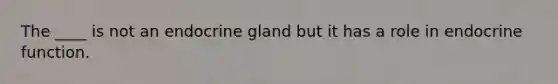 The ____ is not an endocrine gland but it has a role in endocrine function.