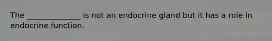 The ______________ is not an endocrine gland but it has a role in endocrine function.