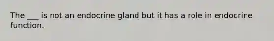 The ___ is not an endocrine gland but it has a role in endocrine function.