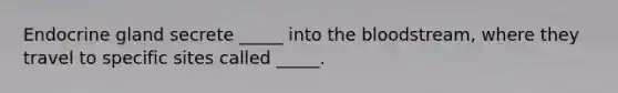 Endocrine gland secrete _____ into the bloodstream, where they travel to specific sites called _____.