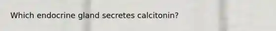Which endocrine gland secretes calcitonin?