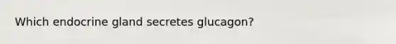 Which endocrine gland secretes glucagon?