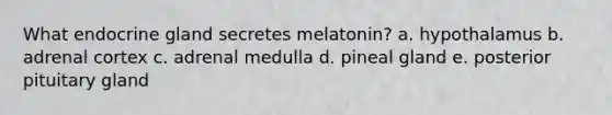 What endocrine gland secretes melatonin?​ a. ​hypothalamus b. ​adrenal cortex c. ​adrenal medulla d. ​pineal gland e. ​posterior pituitary gland