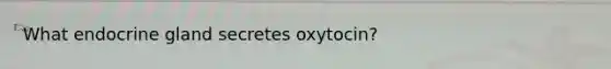 What endocrine gland secretes oxytocin?