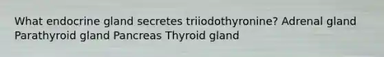 What endocrine gland secretes triiodothyronine? Adrenal gland Parathyroid gland Pancreas Thyroid gland