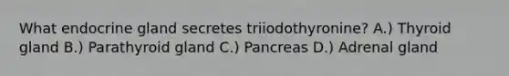 What endocrine gland secretes triiodothyronine? A.) Thyroid gland B.) Parathyroid gland C.) Pancreas D.) Adrenal gland