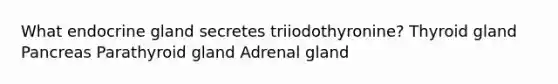 What endocrine gland secretes triiodothyronine? Thyroid gland Pancreas Parathyroid gland Adrenal gland