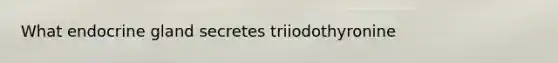 What endocrine gland secretes triiodothyronine