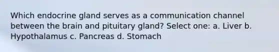 Which endocrine gland serves as a communication channel between the brain and pituitary gland? Select one: a. Liver b. Hypothalamus c. Pancreas d. Stomach