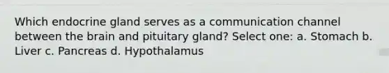 Which endocrine gland serves as a communication channel between the brain and pituitary gland? Select one: a. Stomach b. Liver c. Pancreas d. Hypothalamus