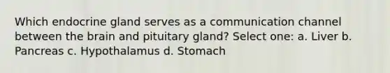 Which endocrine gland serves as a communication channel between the brain and pituitary gland? Select one: a. Liver b. Pancreas c. Hypothalamus d. Stomach